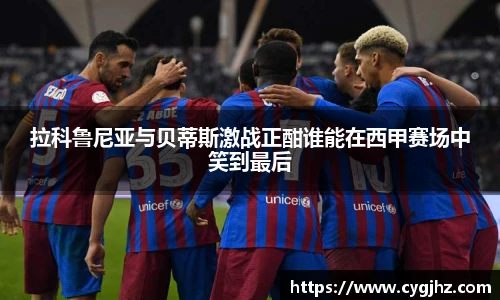 拉科鲁尼亚与贝蒂斯激战正酣谁能在西甲赛场中笑到最后