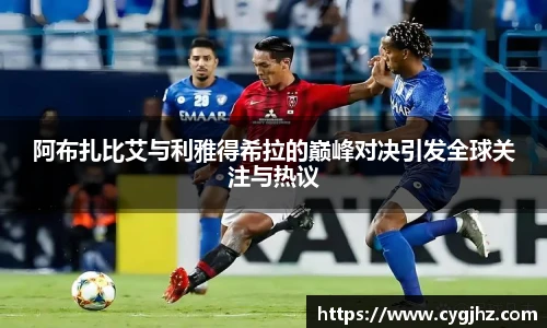 阿布扎比艾与利雅得希拉的巅峰对决引发全球关注与热议