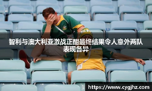 智利与澳大利亚激战正酣最终结果令人意外两队表现各异